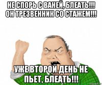 не спорь с ваней, блеать!!! он трезвенник со стажем!!! уже второй день не пьет, блеать!!!