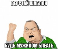 верстай шаблон будь мужиком блеать