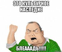 это культурное наследие блеааадь!!!!!