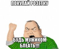 покупай розетку будь мужиком блеать!!!