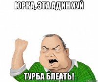 юрка, эта адин хуй турба блеать!