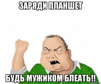 заряди планшет будь мужиком блеать!!