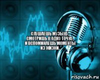 Слушаешь музыку,
смотришь в одну точку,
и вспоминаешь моменты
из жизни.