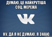 думаю, це найкрутіша соц. мережа ну, да я не думаю, я знаю