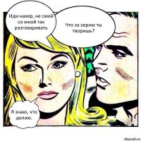 Иди нахер, не смей со мной так разговаривать Что за херню ты творишь? Я знаю, что делаю.