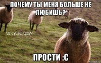 почему ты меня больше не любишь? прости :с