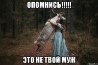 опомнись!!!!! это не твой муж