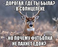 - дорогая, где ты была? - в солнцепеке - но почему футболка не пахнет едой?