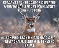 когда уже почти одел презерватив, а она заявляет что секса не будет и она не готова. - конечно, ведь мы так мало друг друга знаем. бедняжка, ей нужно время.