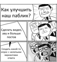 Как улучшить наш паблик? Сделать видео, аву и больше постов Создать какой-то опрос с нелепыми вариантами ответа