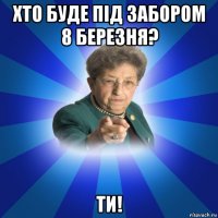 хто буде під забором 8 березня? ти!