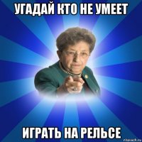 угадай кто не умеет играть на рельсе