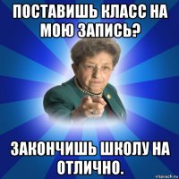 поставишь класс на мою запись? закончишь школу на отлично.