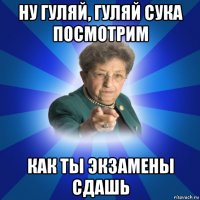 ну гуляй, гуляй сука посмотрим как ты экзамены сдашь