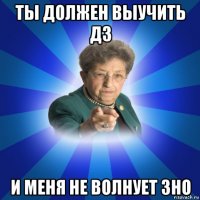 ты должен выучить дз и меня не волнует зно