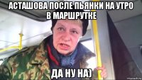 асташова после пьянки на утро в маршрутке да ну на)