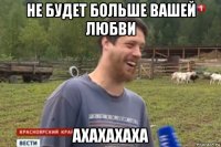 не будет больше вашей любви ахахахаха