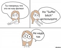 Ты говоришь что это не наш фотмат Но "Suffer bitch" используете Не надо так