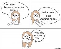 online es... irar hetevic sms-ner em grum ... du kardum u ches patasxanum... ay txaaaa НЕ НАДО ТАК...