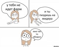 у тебя не идет фарм и ты пиздишь на мидера мне так то обидно