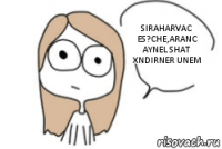 SIRAHARVAC ES?CHE,ARANC AYNEL SHAT XNDIRNER UNEM