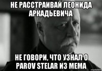 не расстраивай леонида аркадьевича не говори, что узнал о parov stelar из мема