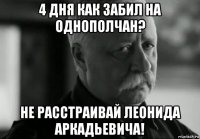 4 дня как забил на однополчан? не расстраивай леонида аркадьевича!