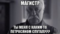 магистр ты меня с каким то петросяном спутал???