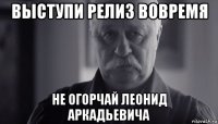 выступи релиз вовремя не огорчай леонид аркадьевича