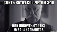 слить катку со счетом 3:16 или ливнуть от этих нубо-школьнитов