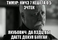 тимур: кичэ 7 кешега 0,5 эчтек якубович: да пздц вы даете дохуя булган