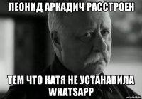 леонид аркадич расстроен тем что катя не устанавила whatsapp