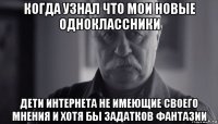 когда узнал что мои новые одноклассники дети интернета не имеющие своего мнения и хотя бы задатков фантазии