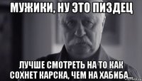 мужики, ну это пиздец лучше смотреть на то как сохнет карска, чем на хабиба...