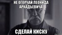 не огорчай леонида аркадьевича сделай киску