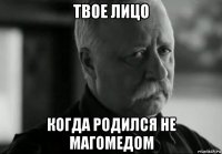 твое лицо когда родился не магомедом