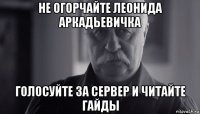 не огорчайте леонида аркадьевичка голосуйте за сервер и читайте гайды