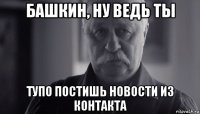 башкин, ну ведь ты тупо постишь новости из контакта