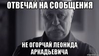 отвечай на сообщения не огорчай леонида аркадьевича