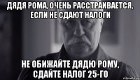 дядя рома, очень расстраивается, если не сдают налоги не обижайте дядю рому, сдайте налог 25-го