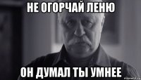 не огорчай леню он думал ты умнее