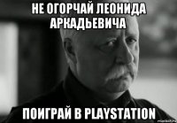 не огорчай леонида аркадьевича поиграй в playstation