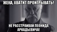 жека, хватит проигрывать! не расстраивай леонида аркадьевича!