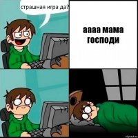 страшная игра да? аааа мама господи