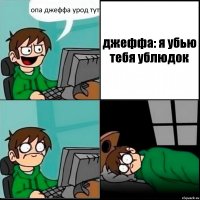 опа джеффа урод тут джеффа: я убью тебя ублюдок