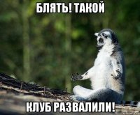 блять! такой клуб развалили!