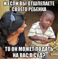 и если вы отшлепаете своего ребенка то он может подать на вас в суд?