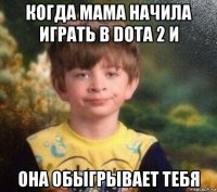 когда мама начила играть в dota 2 и она обыгрывает тебя