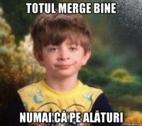 totul merge bine numai că pe alături