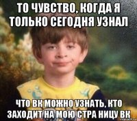 то чувство, когда я только сегодня узнал что вк можно узнать, кто заходит на мою стра ницу вк